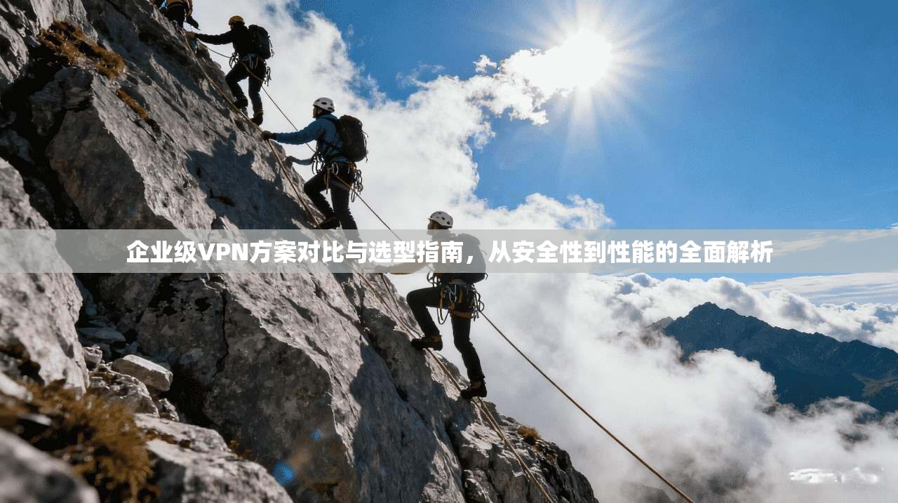 企业级VPN方案对比与选型指南，从安全性到性能的全面解析
