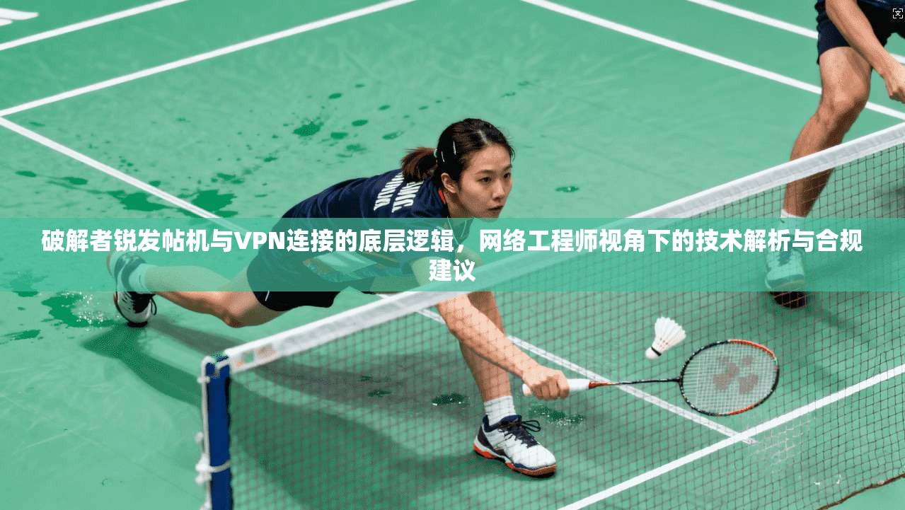 破解者锐发帖机与VPN连接的底层逻辑，网络工程师视角下的技术解析与合规建议