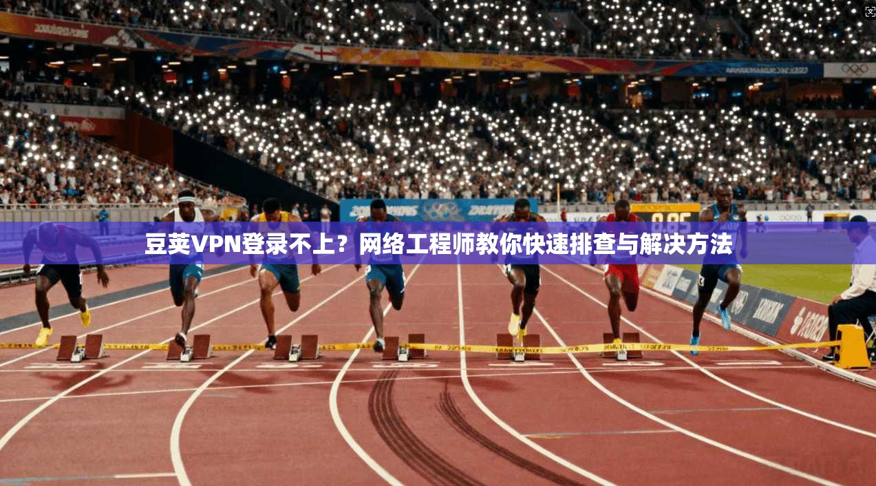 豆荚VPN登录不上？网络工程师教你快速排查与解决方法