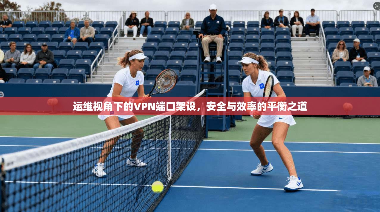 运维视角下的VPN端口架设，安全与效率的平衡之道