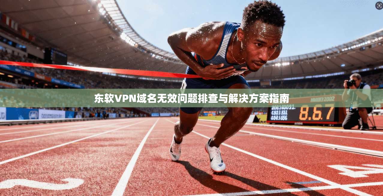 东软VPN域名无效问题排查与解决方案指南