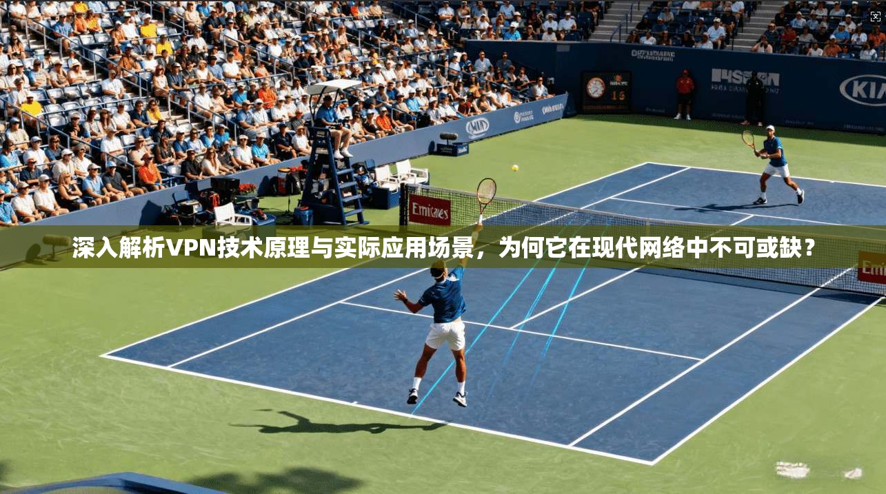 深入解析VPN技术原理与实际应用场景，为何它在现代网络中不可或缺？