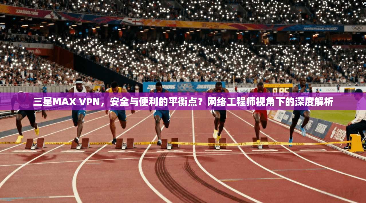 三星MAX VPN，安全与便利的平衡点？网络工程师视角下的深度解析