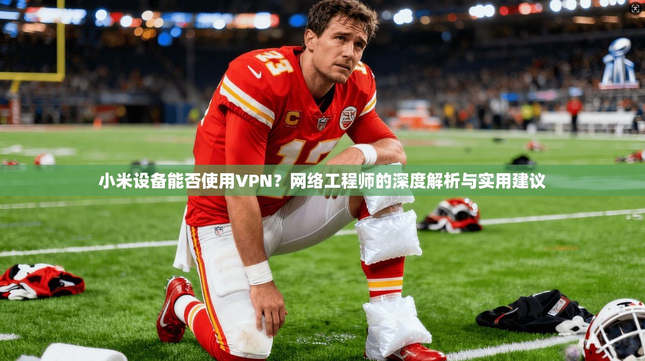 小米设备能否使用VPN？网络工程师的深度解析与实用建议