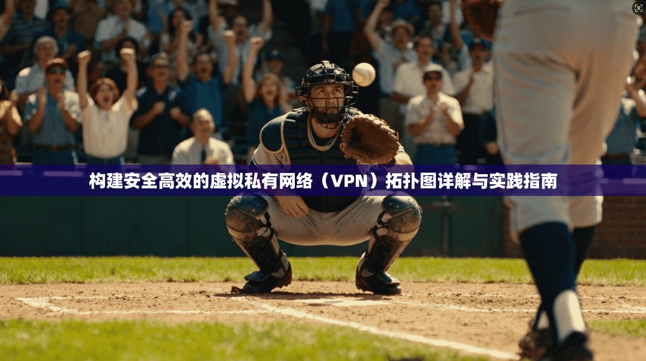 构建安全高效的虚拟私有网络（VPN）拓扑图详解与实践指南