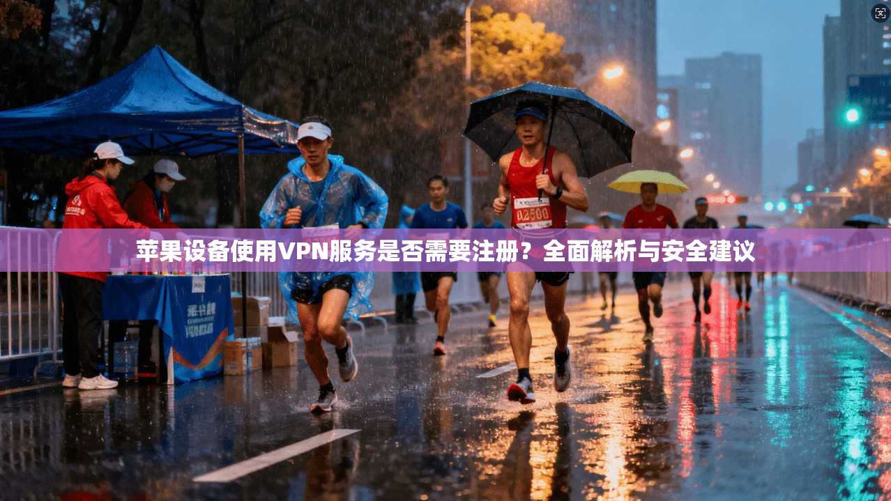 苹果设备使用VPN服务是否需要注册？全面解析与安全建议