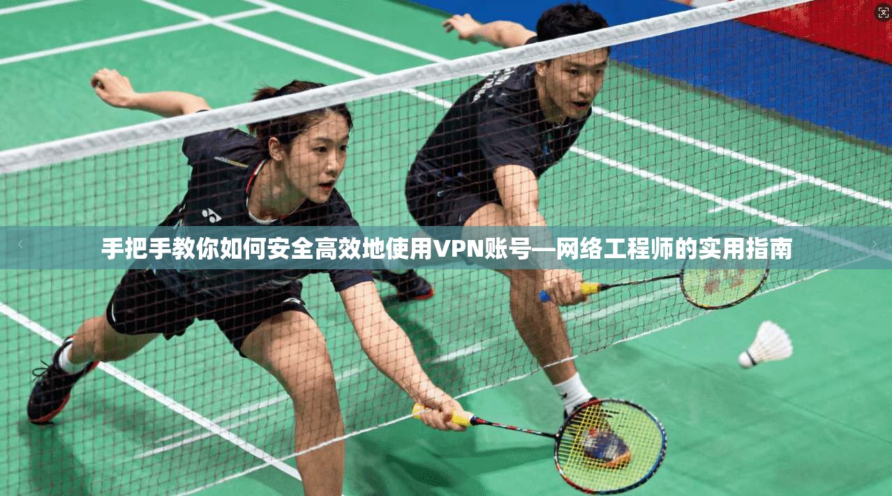 手把手教你如何安全高效地使用VPN账号—网络工程师的实用指南