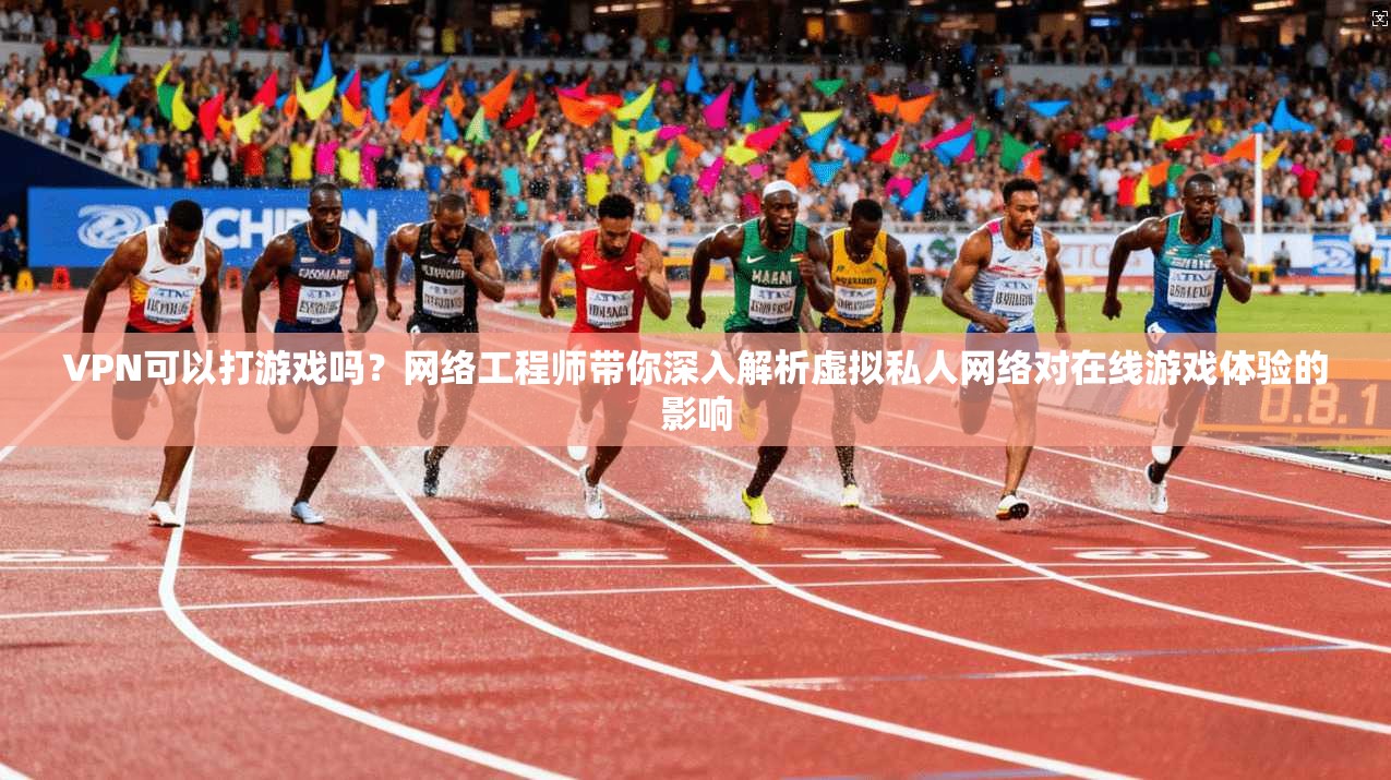 VPN可以打游戏吗？网络工程师带你深入解析虚拟私人网络对在线游戏体验的影响