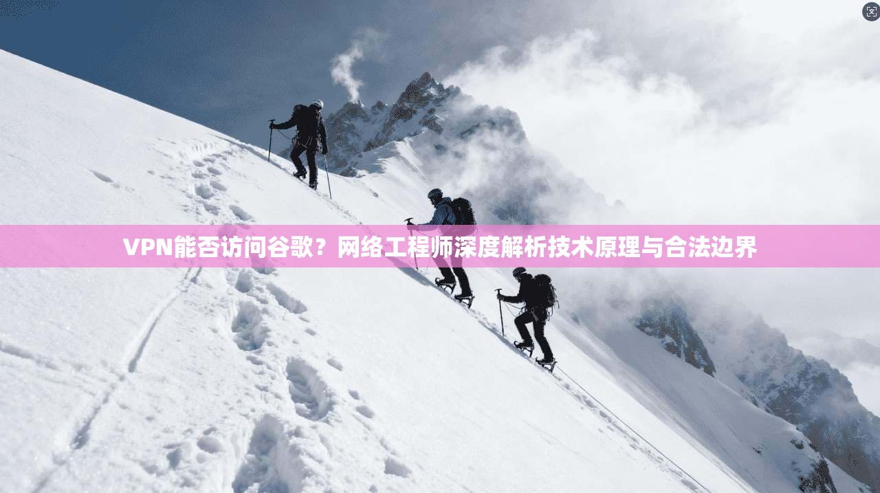 VPN能否访问谷歌？网络工程师深度解析技术原理与合法边界