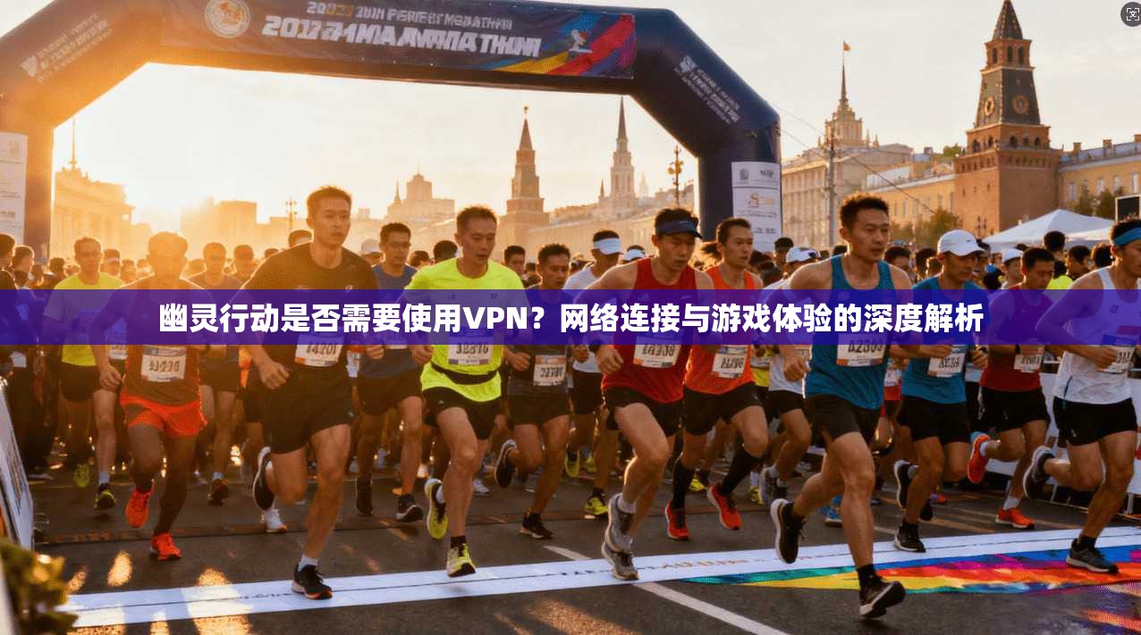 幽灵行动是否需要使用VPN？网络连接与游戏体验的深度解析