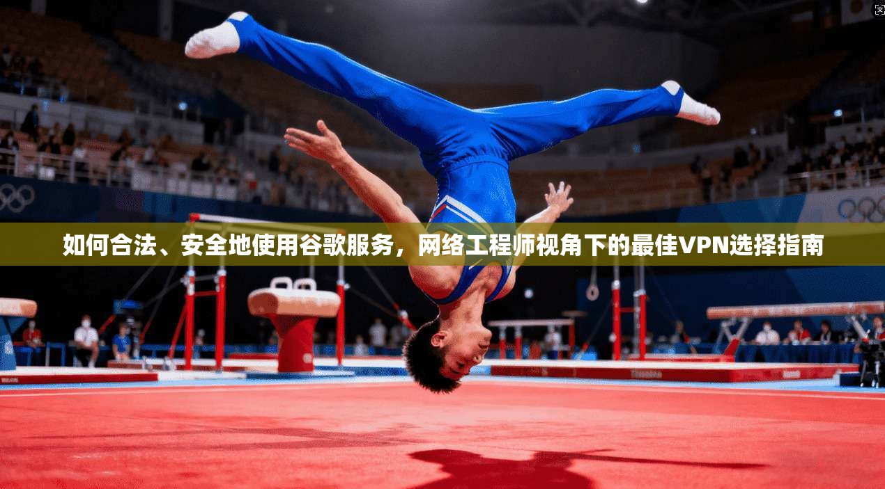 如何合法、安全地使用谷歌服务，网络工程师视角下的最佳VPN选择指南