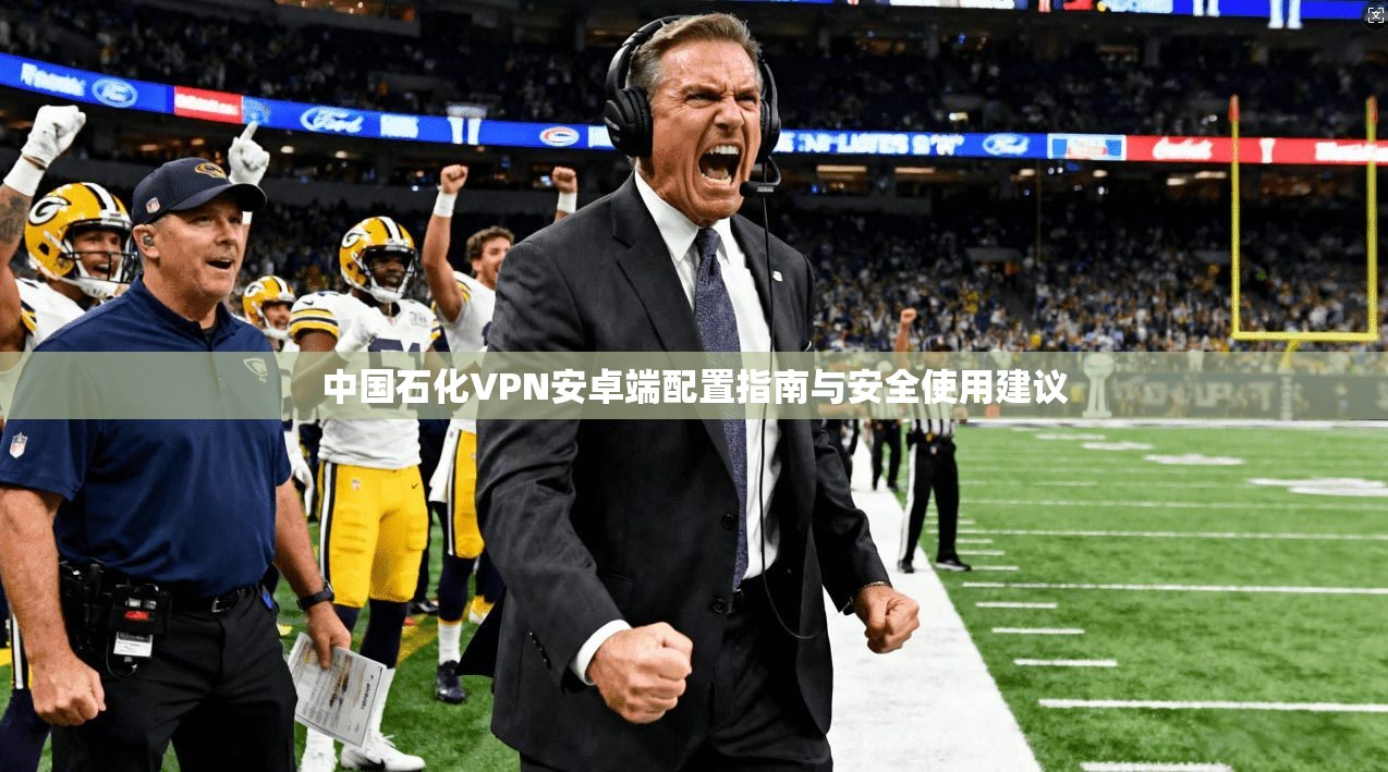 中国石化VPN安卓端配置指南与安全使用建议