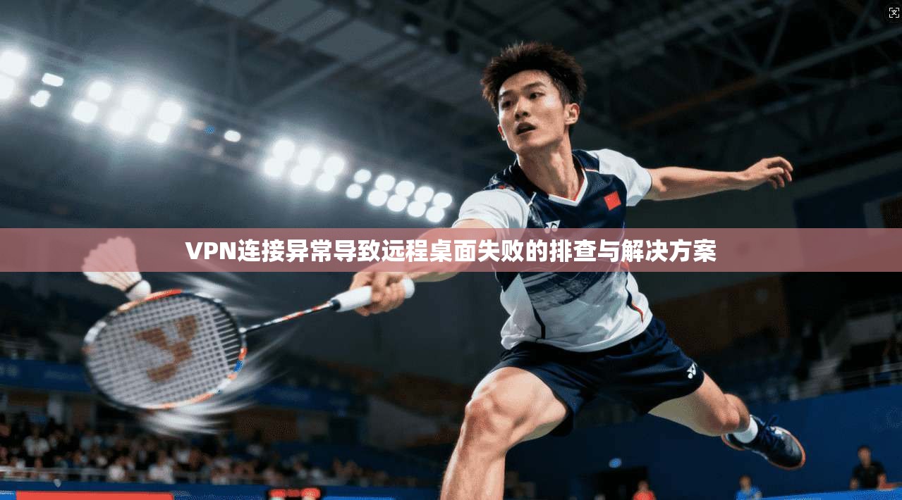 VPN连接异常导致远程桌面失败的排查与解决方案