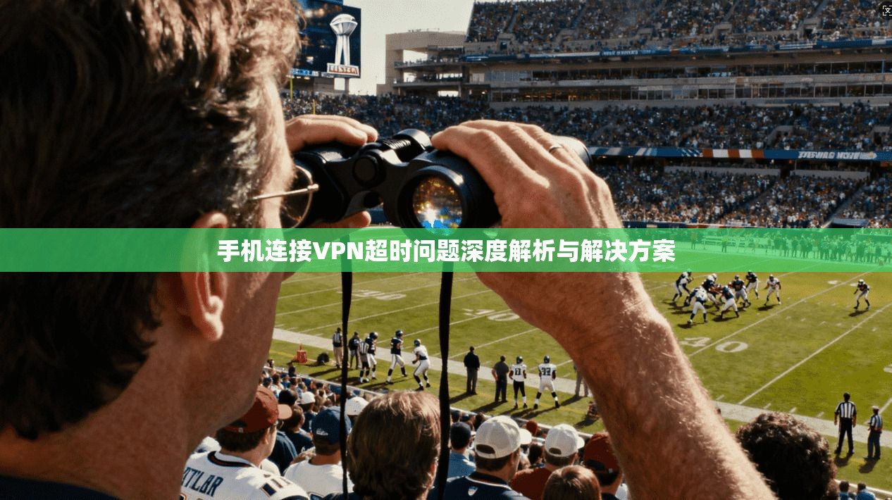 手机连接VPN超时问题深度解析与解决方案