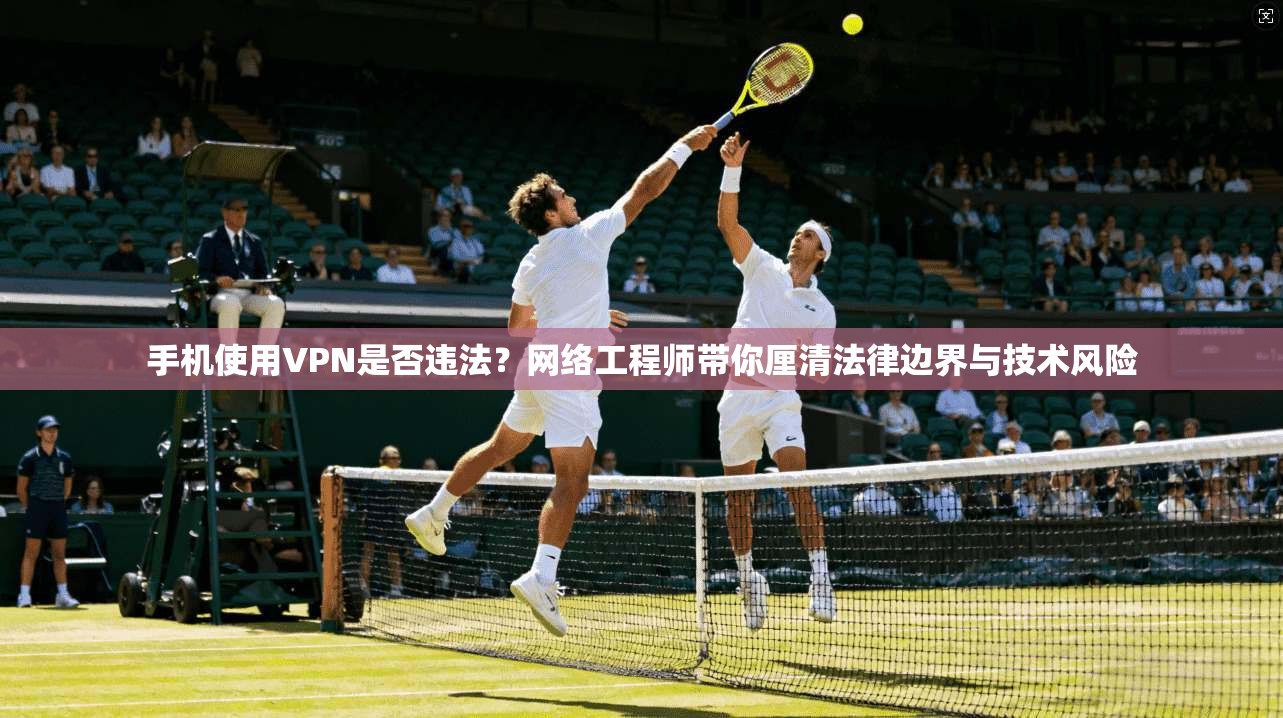 手机使用VPN是否违法？网络工程师带你厘清法律边界与技术风险