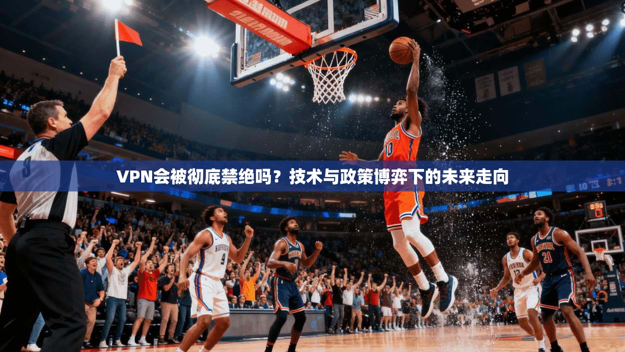 VPN会被彻底禁绝吗？技术与政策博弈下的未来走向