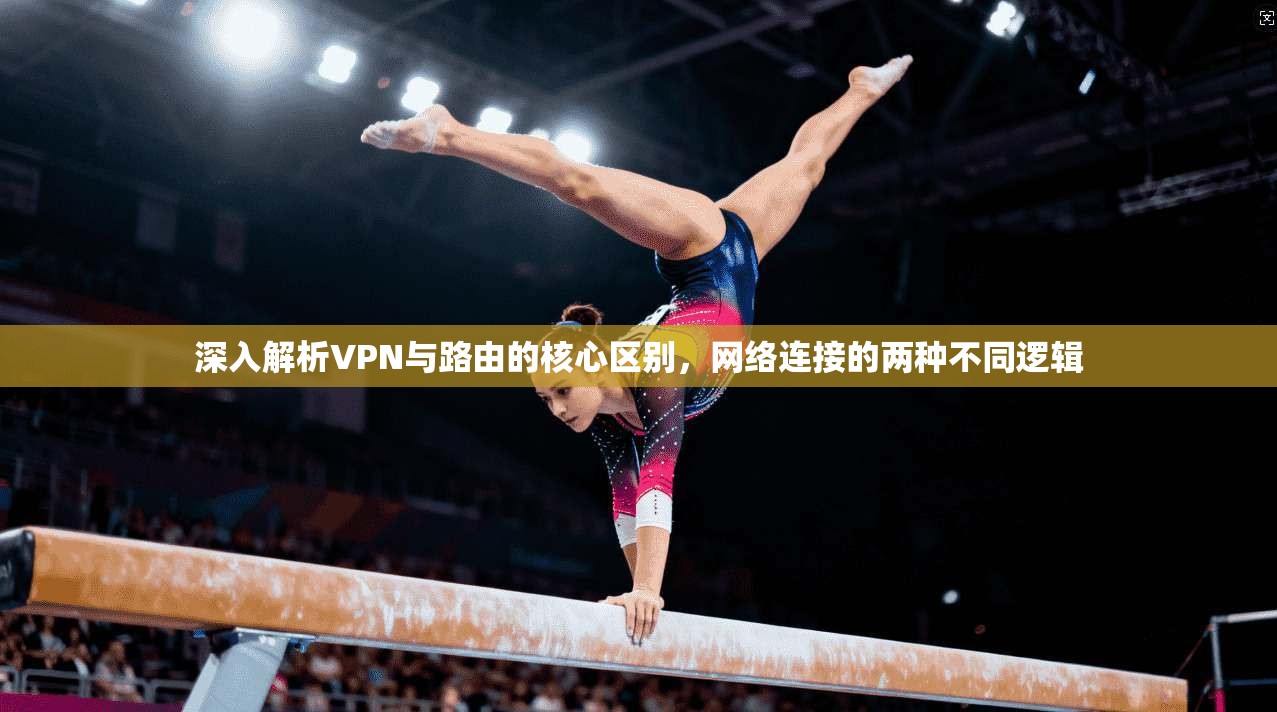 深入解析VPN与路由的核心区别，网络连接的两种不同逻辑
