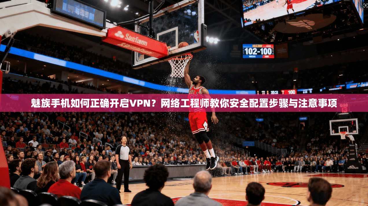 魅族手机如何正确开启VPN？网络工程师教你安全配置步骤与注意事项