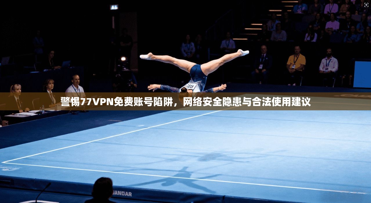 警惕77VPN免费账号陷阱，网络安全隐患与合法使用建议