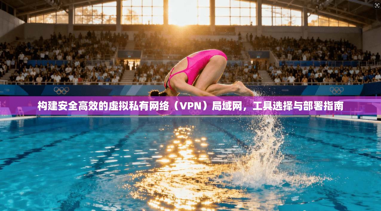 构建安全高效的虚拟私有网络（VPN）局域网，工具选择与部署指南