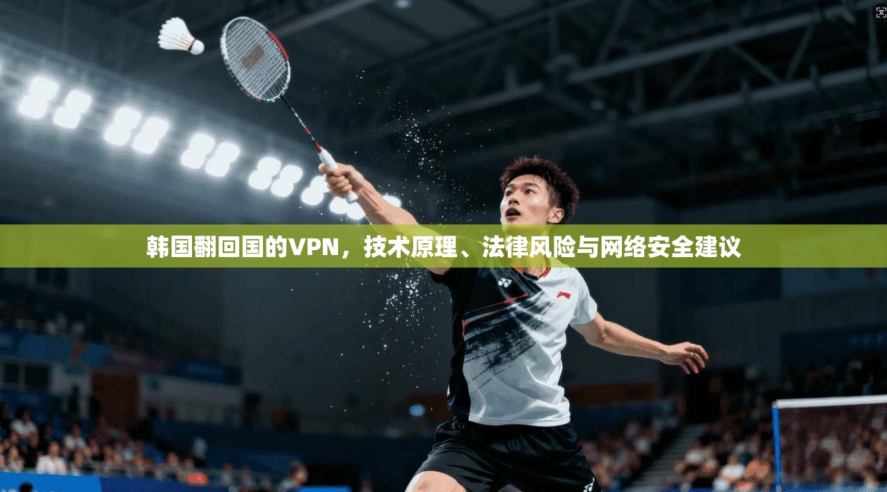 韩国翻回国的VPN，技术原理、法律风险与网络安全建议