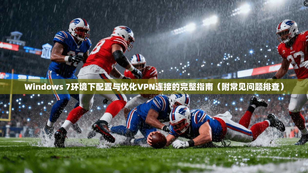 Windows 7环境下配置与优化VPN连接的完整指南（附常见问题排查）