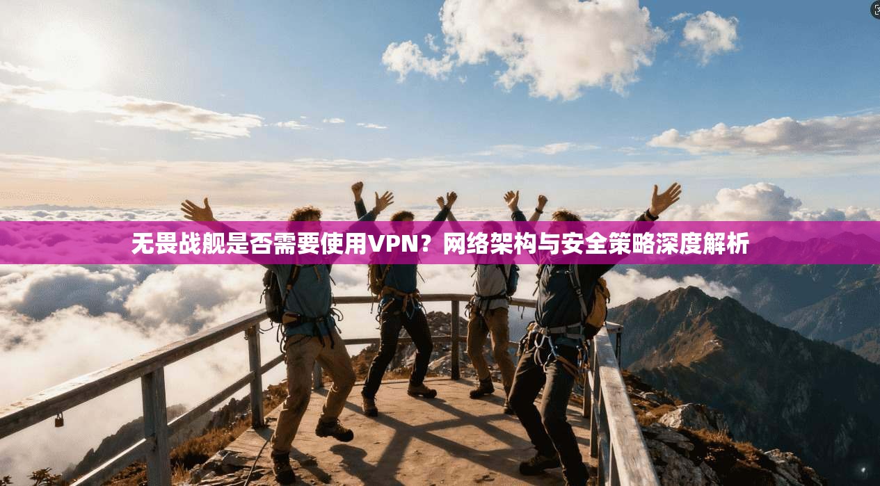无畏战舰是否需要使用VPN？网络架构与安全策略深度解析