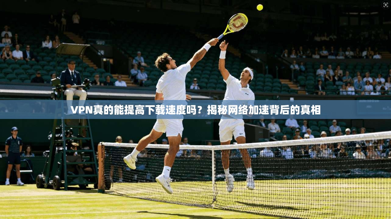 VPN真的能提高下载速度吗？揭秘网络加速背后的真相