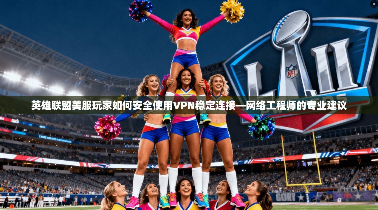 英雄联盟美服玩家如何安全使用VPN稳定连接—网络工程师的专业建议