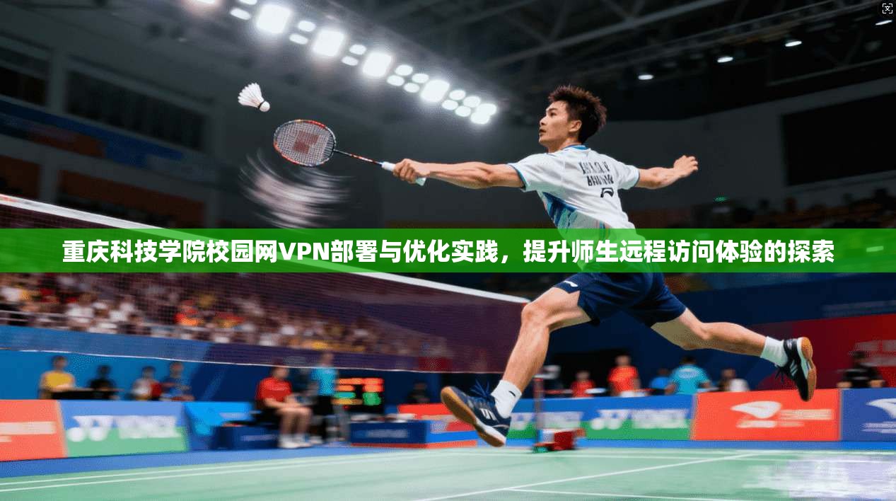 重庆科技学院校园网VPN部署与优化实践，提升师生远程访问体验的探索