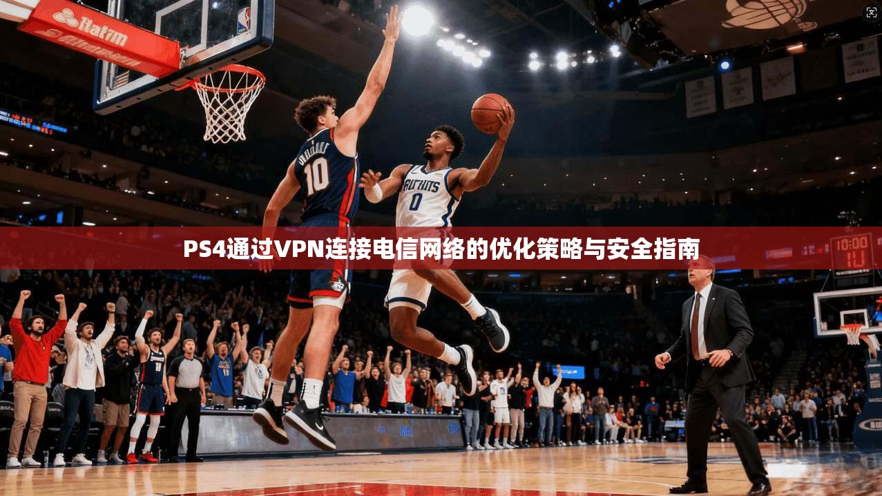 PS4通过VPN连接电信网络的优化策略与安全指南