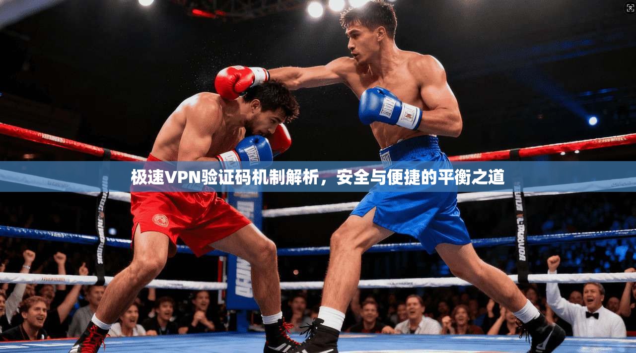 极速VPN验证码机制解析，安全与便捷的平衡之道