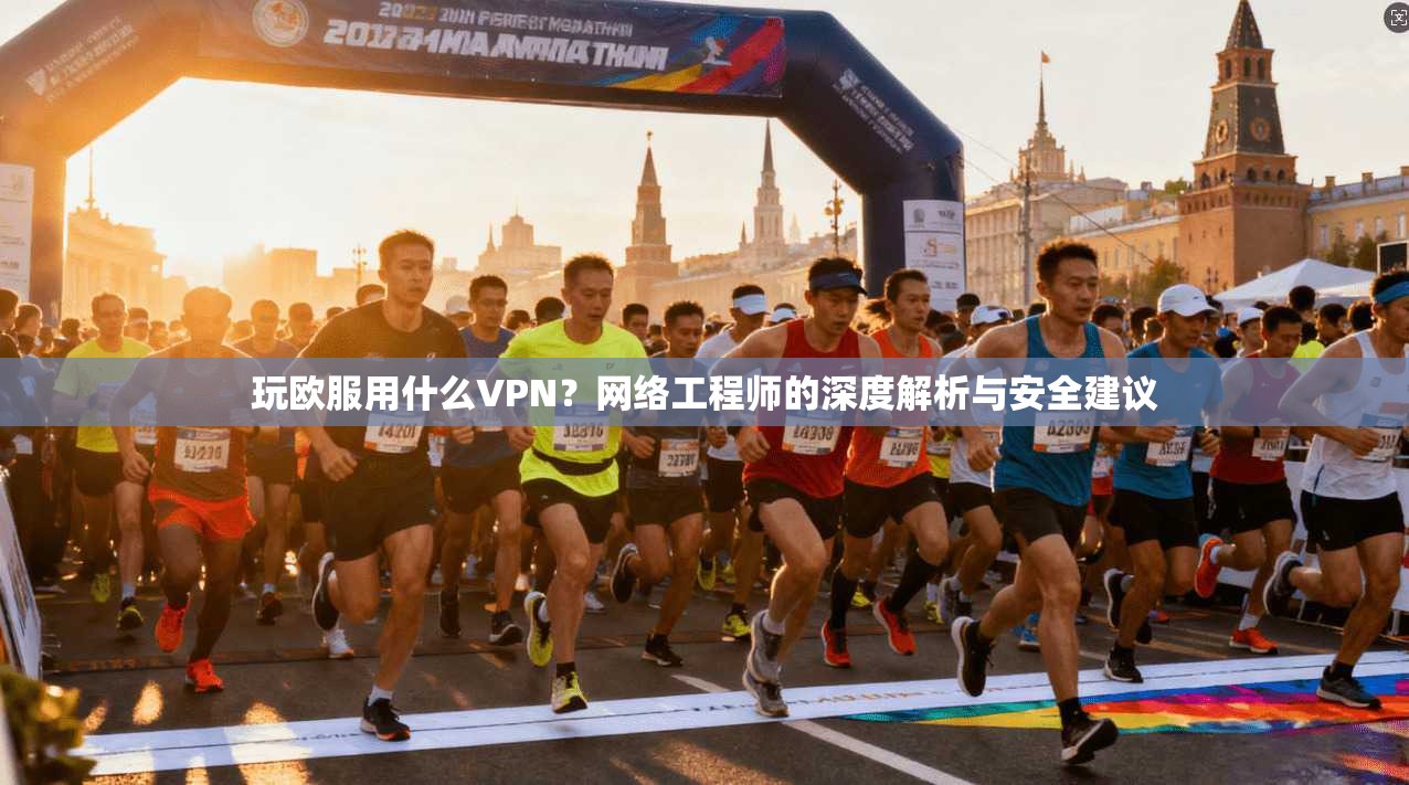 玩欧服用什么VPN？网络工程师的深度解析与安全建议