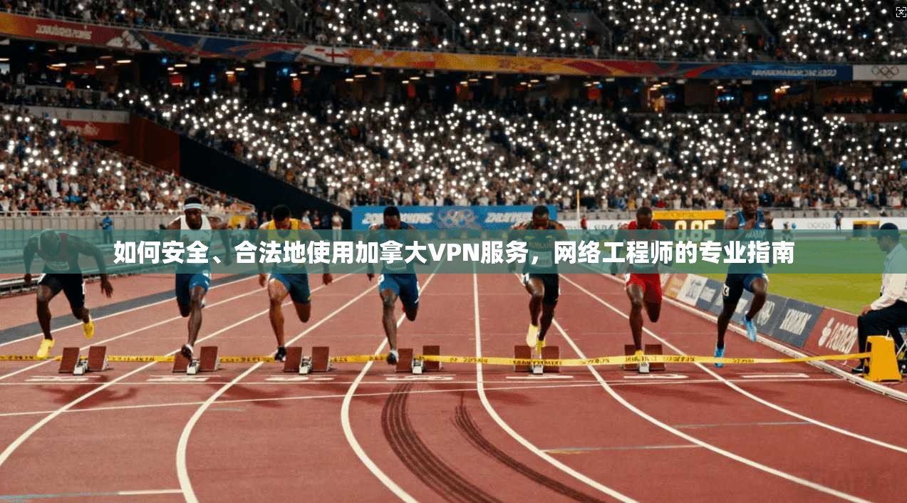 如何安全、合法地使用加拿大VPN服务，网络工程师的专业指南