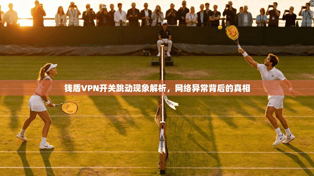 钱盾VPN开关跳动现象解析，网络异常背后的真相