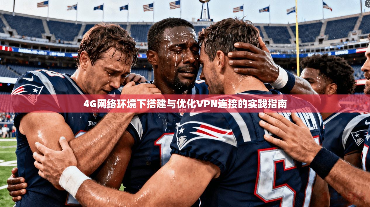 4G网络环境下搭建与优化VPN连接的实践指南