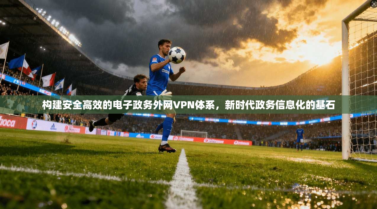 构建安全高效的电子政务外网VPN体系，新时代政务信息化的基石