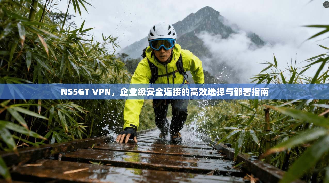 NS5GT VPN，企业级安全连接的高效选择与部署指南
