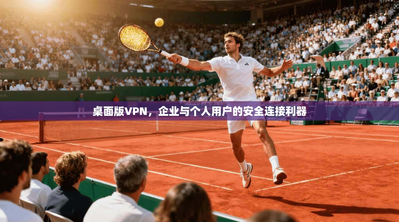 桌面版VPN，企业与个人用户的安全连接利器