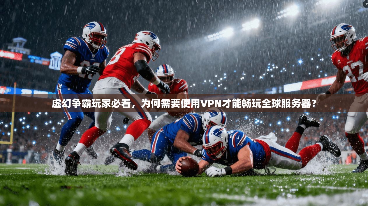 虚幻争霸玩家必看，为何需要使用VPN才能畅玩全球服务器？