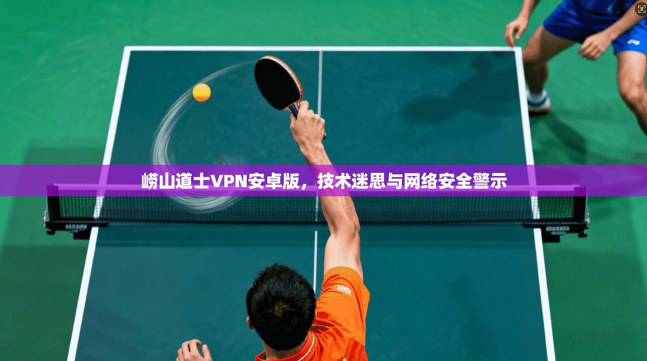 崂山道士VPN安卓版，技术迷思与网络安全警示