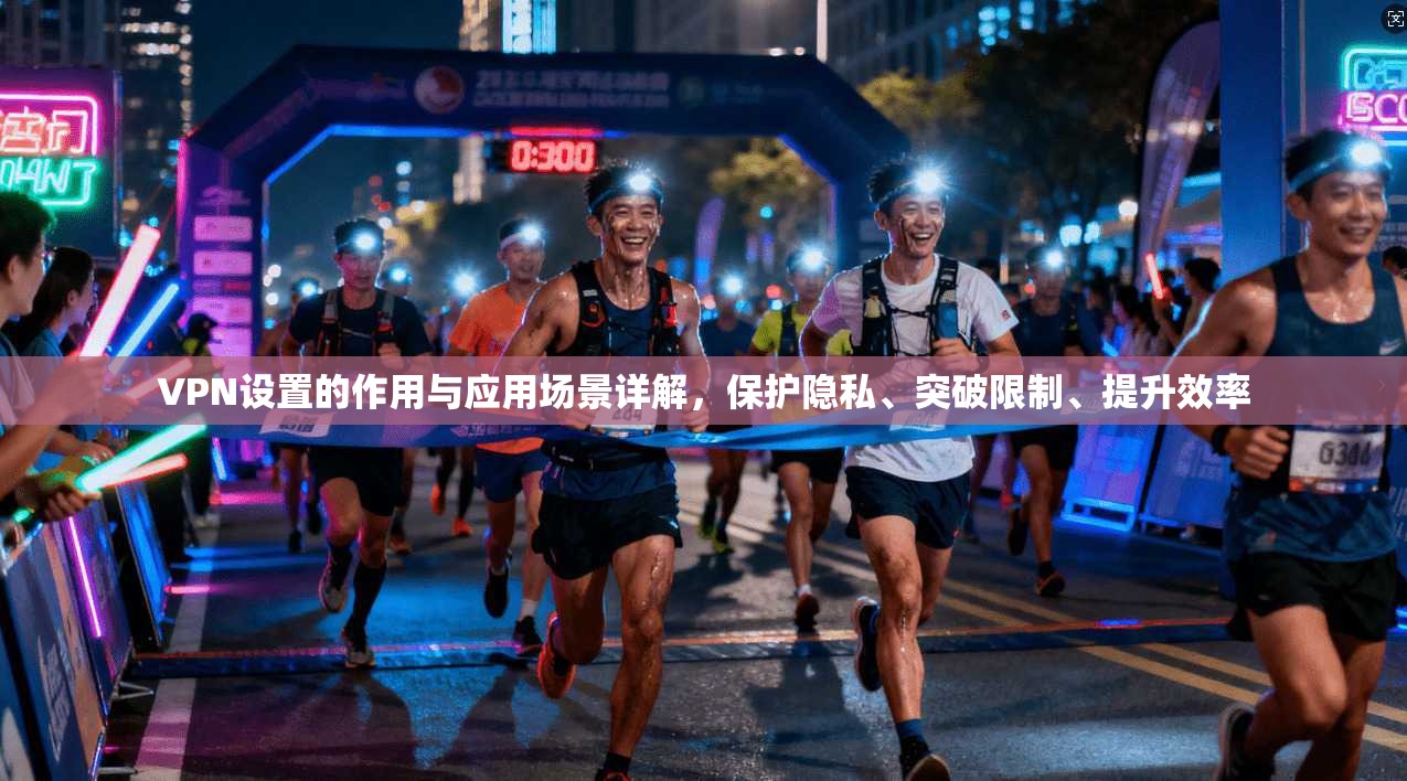 VPN设置的作用与应用场景详解，保护隐私、突破限制、提升效率
