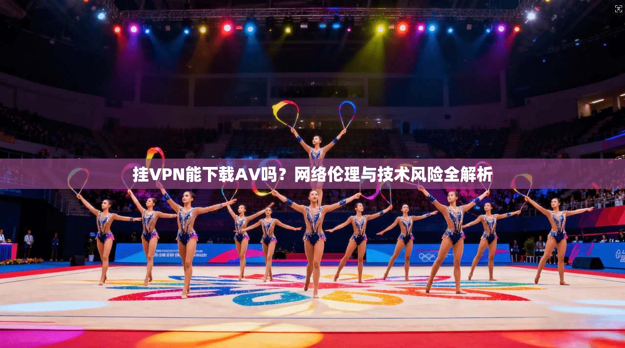 挂VPN能下载AV吗？网络伦理与技术风险全解析