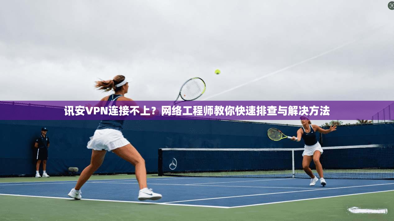 讯安VPN连接不上？网络工程师教你快速排查与解决方法