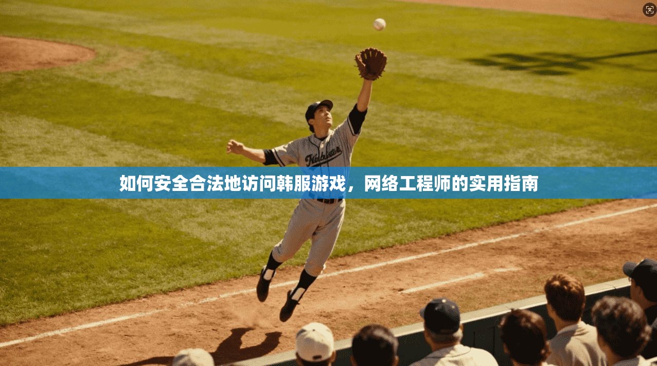 如何安全合法地访问韩服游戏，网络工程师的实用指南