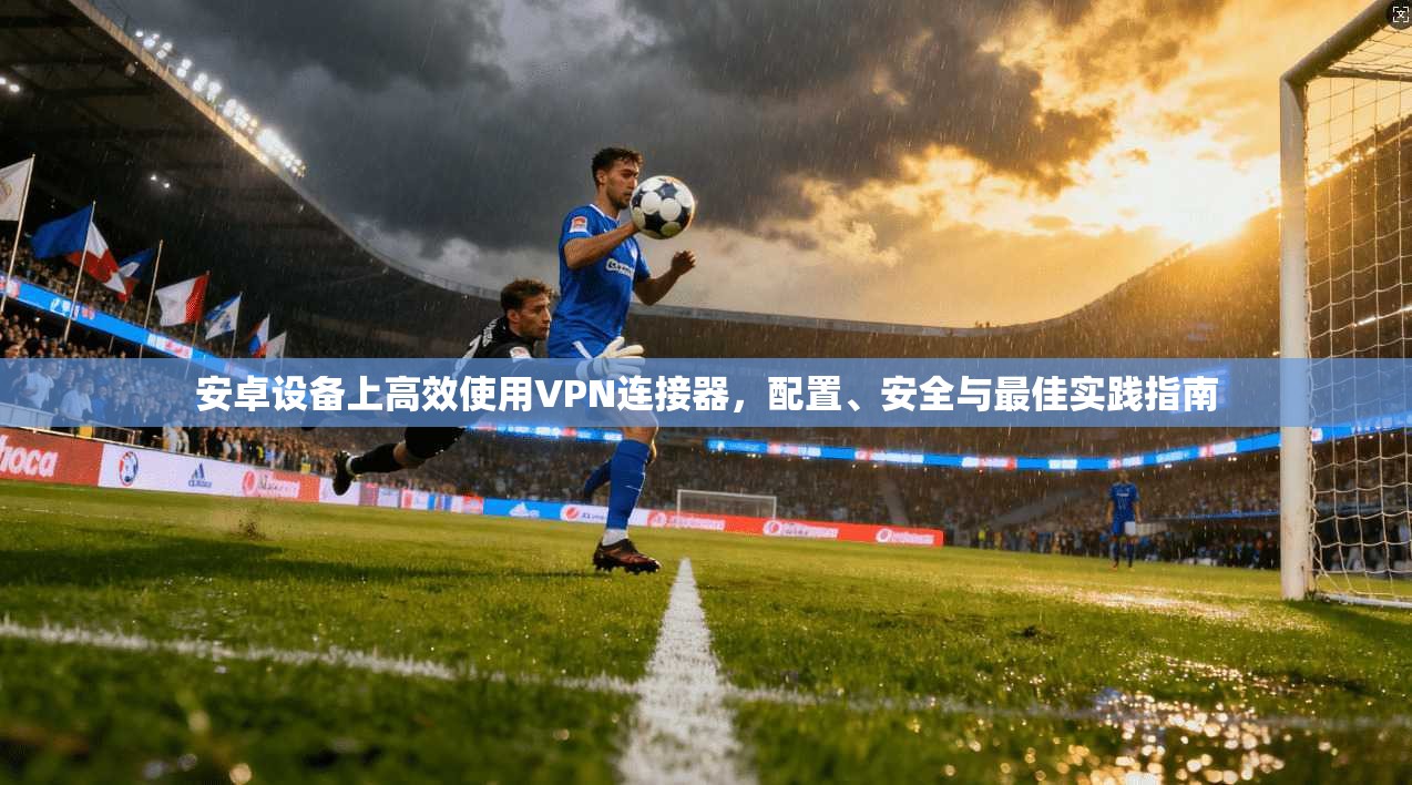 安卓设备上高效使用VPN连接器，配置、安全与最佳实践指南
