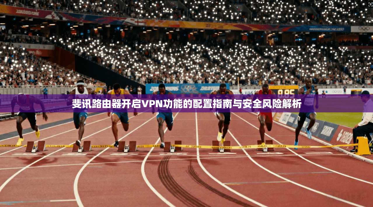 斐讯路由器开启VPN功能的配置指南与安全风险解析
