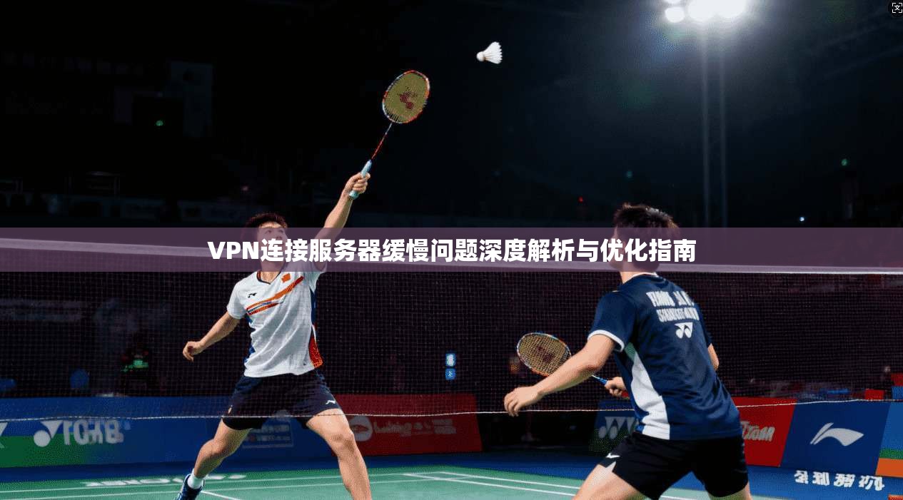 VPN连接服务器缓慢问题深度解析与优化指南