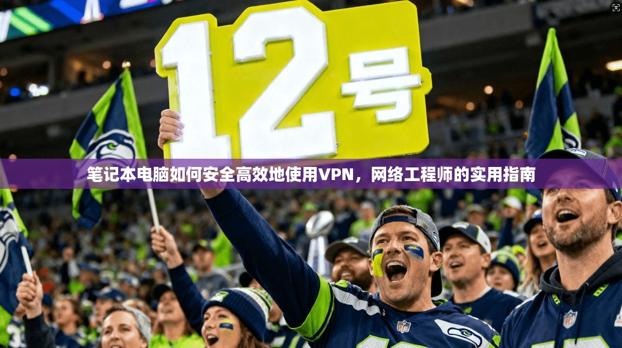 笔记本电脑如何安全高效地使用VPN，网络工程师的实用指南