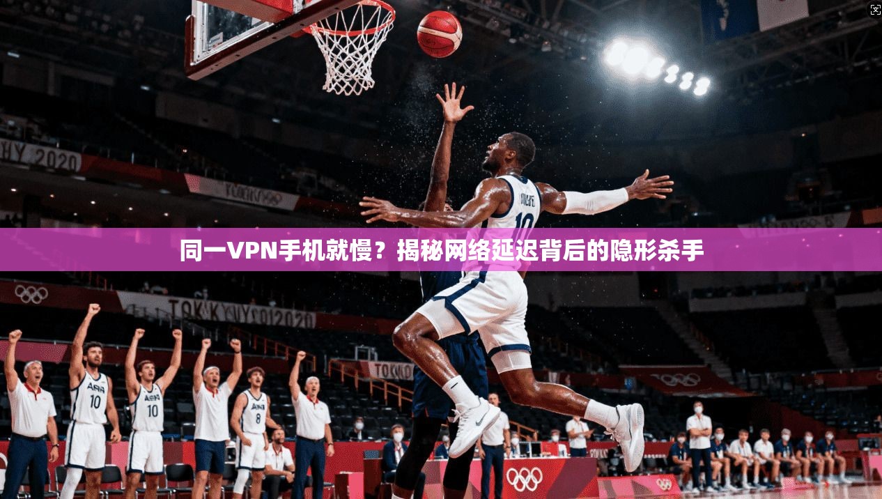 同一VPN手机就慢？揭秘网络延迟背后的隐形杀手